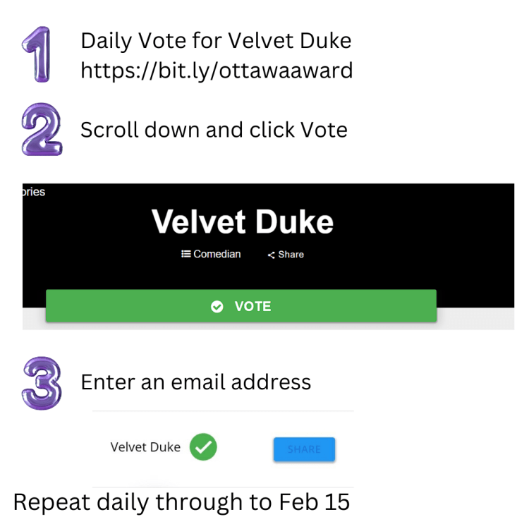 1. Daily Vote for Velvet Duke https://bit.ly/ottawaaward 2. Scroll down and click Vote 3. Enter an email address Repeat daily through to Feb 15