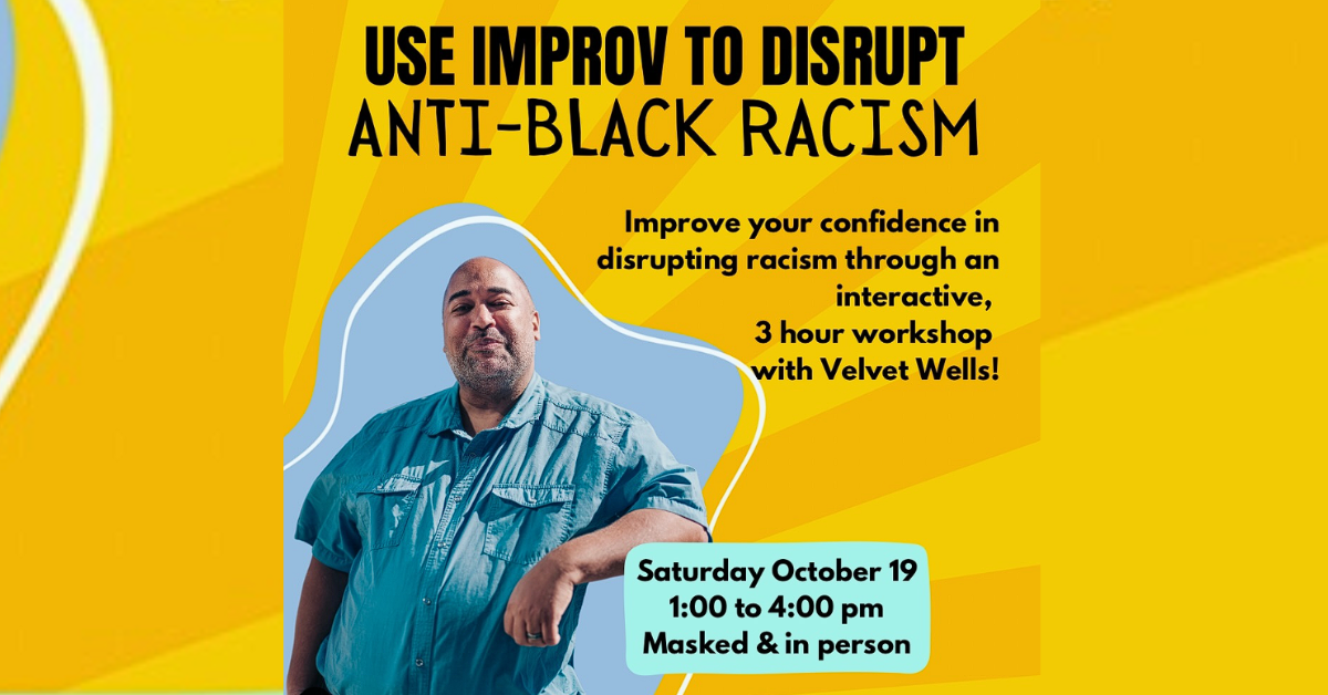 Image description: A bright and sunny poster for the workshop titled, Use Improv to Disrupt! Anti-Black Racism. It shows Velvet Wells, the workshop facilitator, leaning comfortably. The text says “improve your confidence in disrupting racism through an interactive, 3 hour workshop with Velvet Wells! Sunday October 19, 1-4pm. Masked and in person