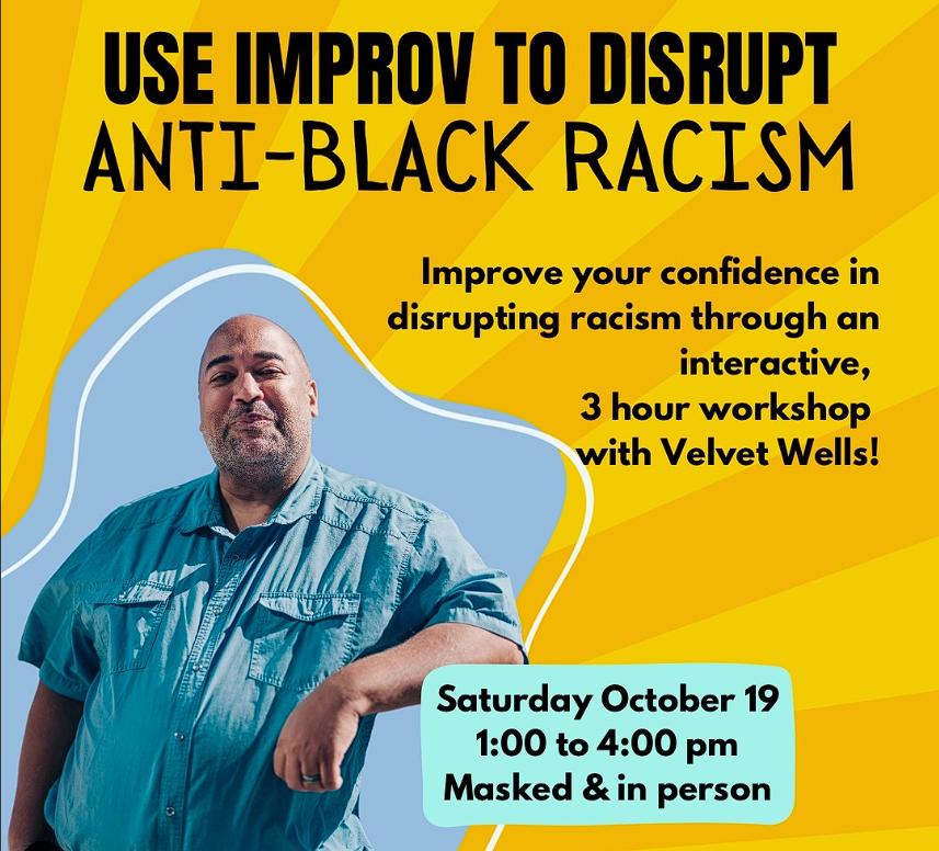 Image description: A bright and sunny poster for the workshop titled, Use Improv to Disrupt! Anti-Black Racism. It shows Velvet Wells, the workshop facilitator, leaning comfortably. The text says “improve your confidence in disrupting racism through an interactive, 3 hour workshop with Velvet Wells! Sunday October 19, 1-4pm. Masked and in person